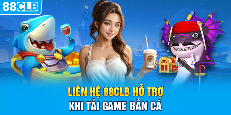 Liên hệ 88CLB hỗ trợ khi tải game bắn cá